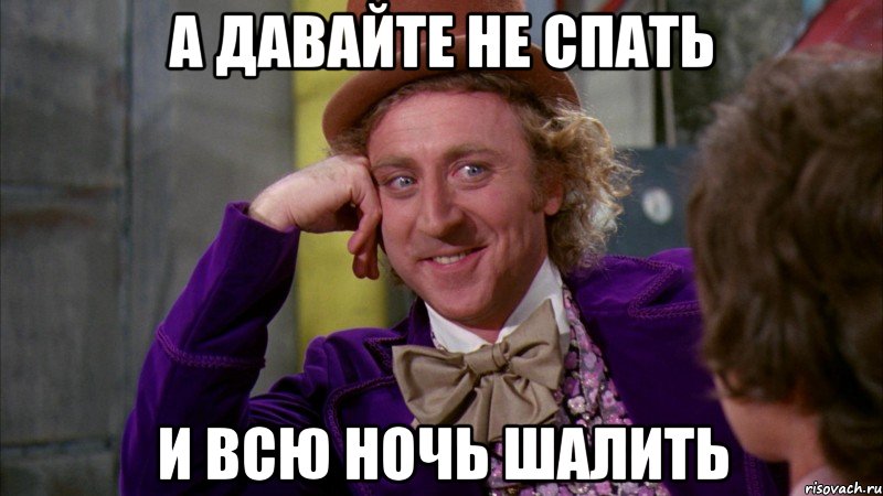А ДАВАЙТЕ НЕ СПАТЬ И ВСЮ НОЧЬ ШАЛИТЬ, Мем Ну давай расскажи (Вилли Вонка)
