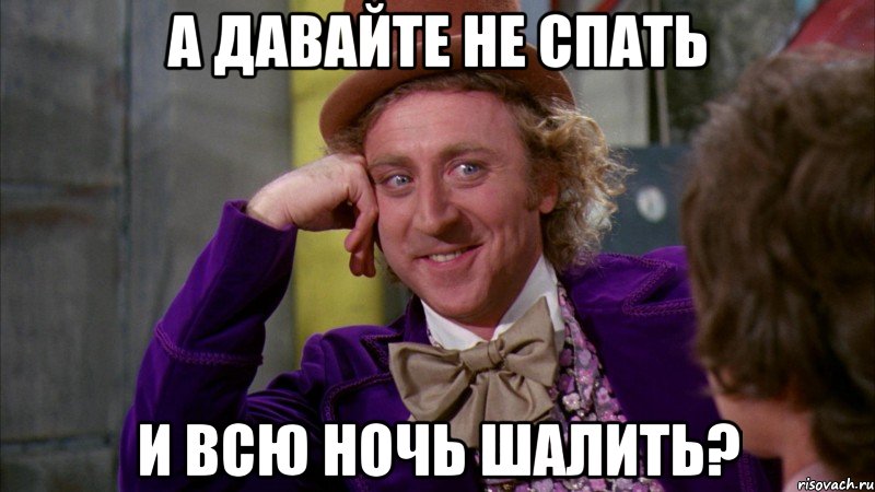 А ДАВАЙТЕ НЕ СПАТЬ И ВСЮ НОЧЬ ШАЛИТЬ?, Мем Ну давай расскажи (Вилли Вонка)