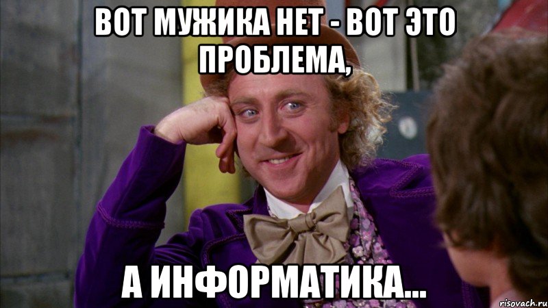 Вот мужика нет - вот это проблема, а информатика..., Мем Ну давай расскажи (Вилли Вонка)