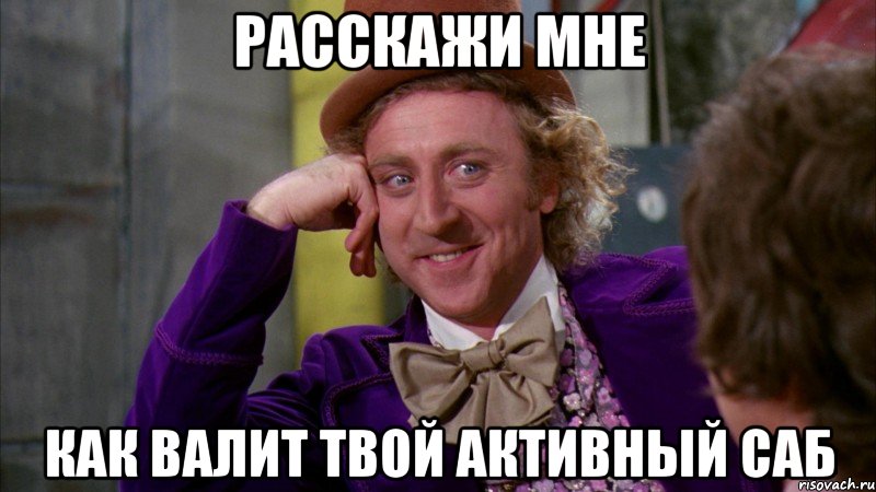 Расскажи мне как валит твой активный саб, Мем Ну давай расскажи (Вилли Вонка)
