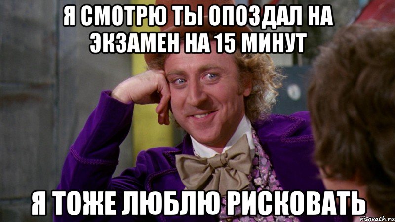 Я смотрю ты опоздал на экзамен на 15 минут Я тоже люблю рисковать, Мем Ну давай расскажи (Вилли Вонка)