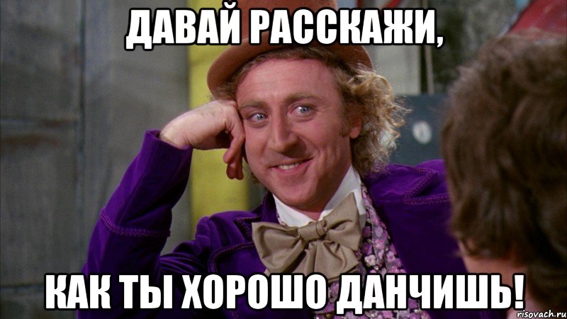 Давай расскажи, как ты хорошо данчишь!
