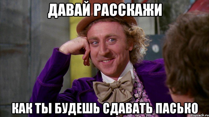 давай расскажи как ты будешь сдавать пасько, Мем Ну давай расскажи (Вилли Вонка)