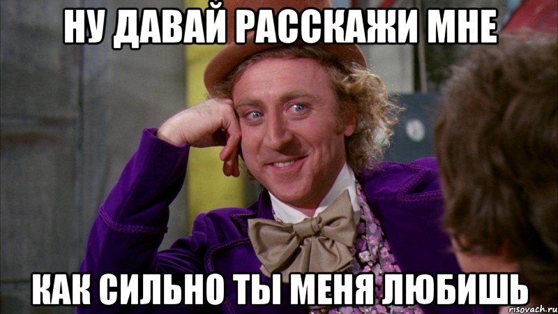 ну давай расскажи мне как сильно ты меня любишь, Мем Ну давай расскажи (Вилли Вонка)