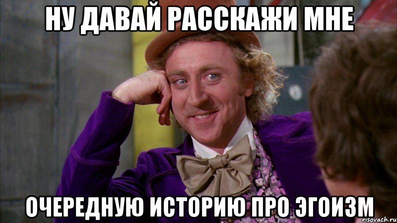 ну давай расскажи мне очередную историю про эгоизм, Мем Ну давай расскажи (Вилли Вонка)