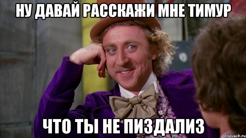 Ну давай расскажи мне Тимур что ты не пиздализ, Мем Ну давай расскажи (Вилли Вонка)