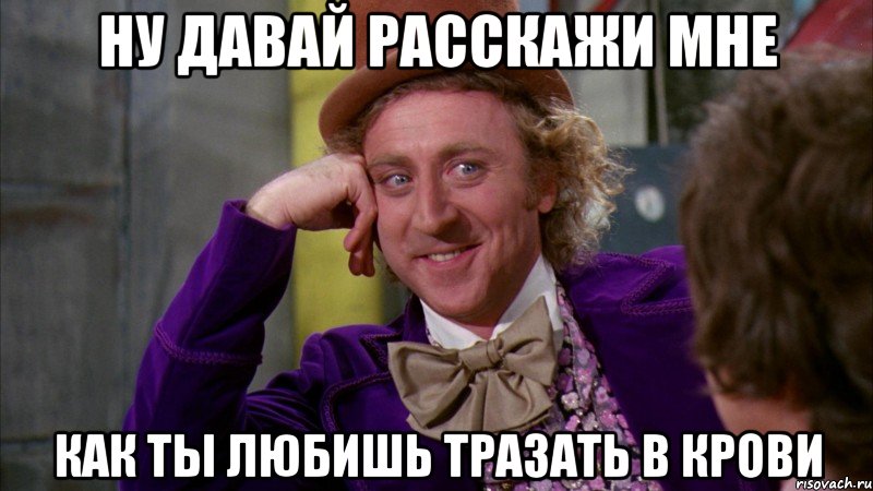 ну давай расскажи мне как ты любишь тразать в крови, Мем Ну давай расскажи (Вилли Вонка)
