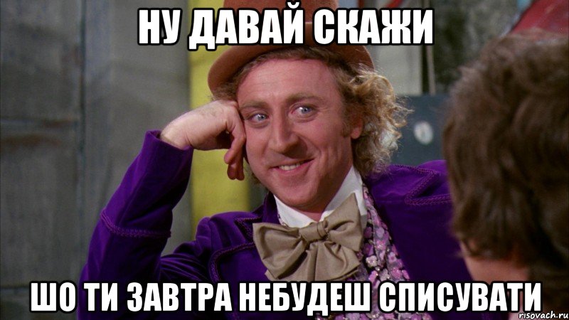 Ну давай скажи Шо ти завтра небудеш списувати, Мем Ну давай расскажи (Вилли Вонка)