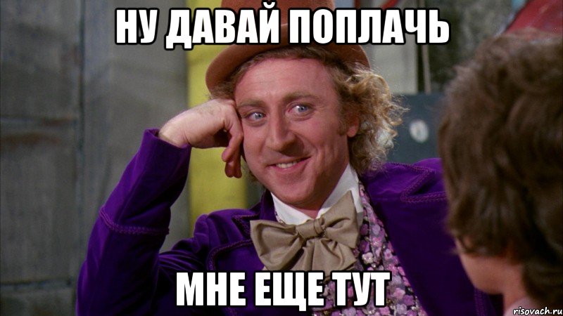 ну давай поплачь мне еще тут, Мем Ну давай расскажи (Вилли Вонка)