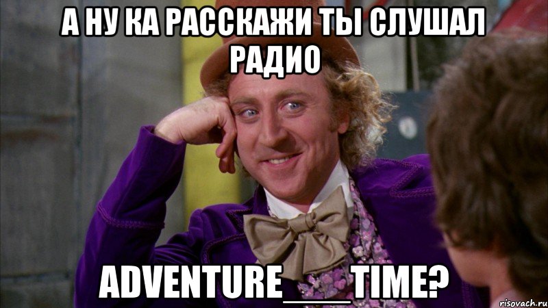 А ну ка расскажи ты слушал радио Adventure___Time?, Мем Ну давай расскажи (Вилли Вонка)
