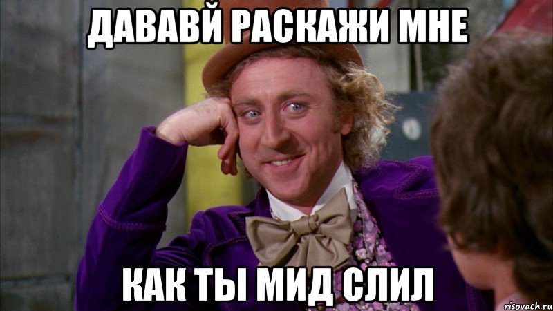 ДАВАВЙ РАСКАЖИ МНЕ КАК ТЫ МИД СЛИЛ, Мем Ну давай расскажи (Вилли Вонка)