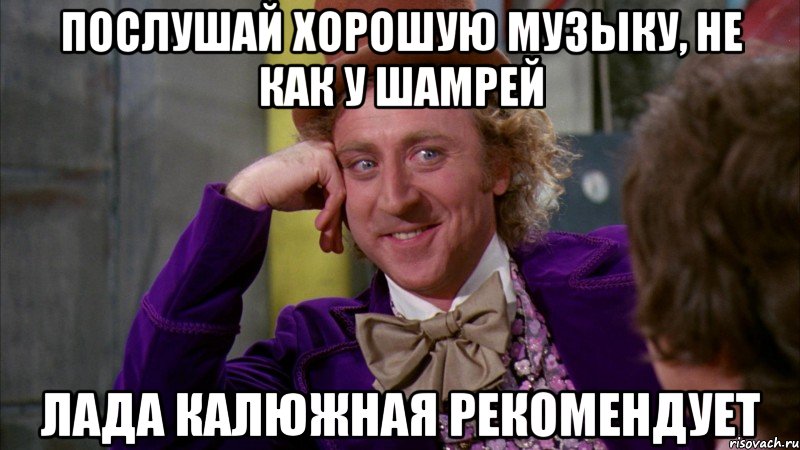 Послушай хорошую музыку, не как у шамрей Лада Калюжная рекомендует, Мем Ну давай расскажи (Вилли Вонка)