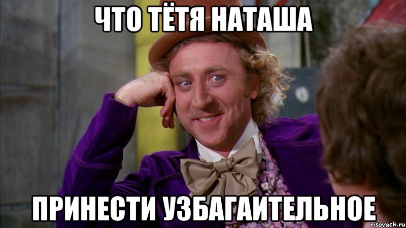 ЧТО ТЁТЯ наташа принести узбагаительное, Мем Ну давай расскажи (Вилли Вонка)