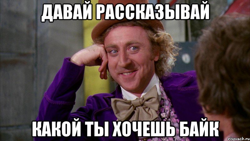 Давай рассказывай Какой ты хочешь байк, Мем Ну давай расскажи (Вилли Вонка)