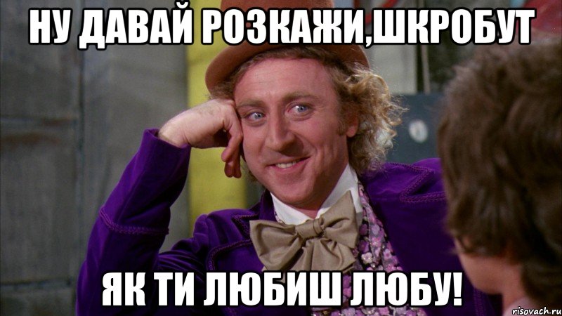 Ну давай розкажи,Шкробут як ти любиш Любу!, Мем Ну давай расскажи (Вилли Вонка)