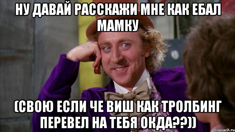 ну давай расскажи мне как ебал мамку (свою если че виш как тролбинг перевел на тебя окда??)), Мем Ну давай расскажи (Вилли Вонка)