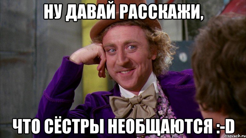 ну давай расскажи, что сёстры необщаются :-D, Мем Ну давай расскажи (Вилли Вонка)