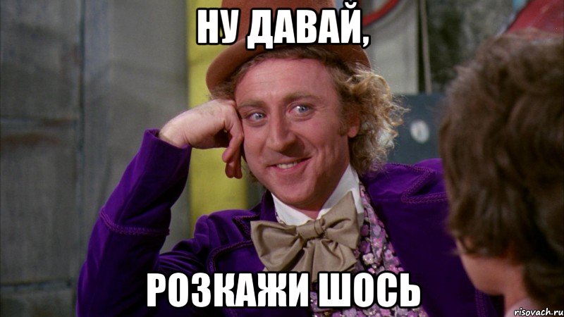 ну давай, розкажи шось, Мем Ну давай расскажи (Вилли Вонка)