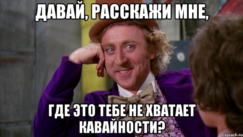 Давай, расскажи мне, где это тебе не хватает кавайности?, Мем Ну давай расскажи (Вилли Вонка)