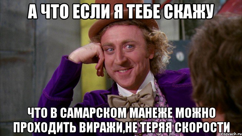 А что если я тебе скажу Что в Самарском манеже можно проходить виражи,не теряя скорости, Мем Ну давай расскажи (Вилли Вонка)