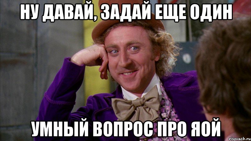 Ну давай, задай еще один умный вопрос про яой, Мем Ну давай расскажи (Вилли Вонка)
