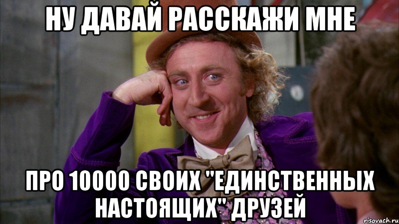 ну давай расскажи мне про 10000 своих "единственных настоящих" друзей, Мем Ну давай расскажи (Вилли Вонка)