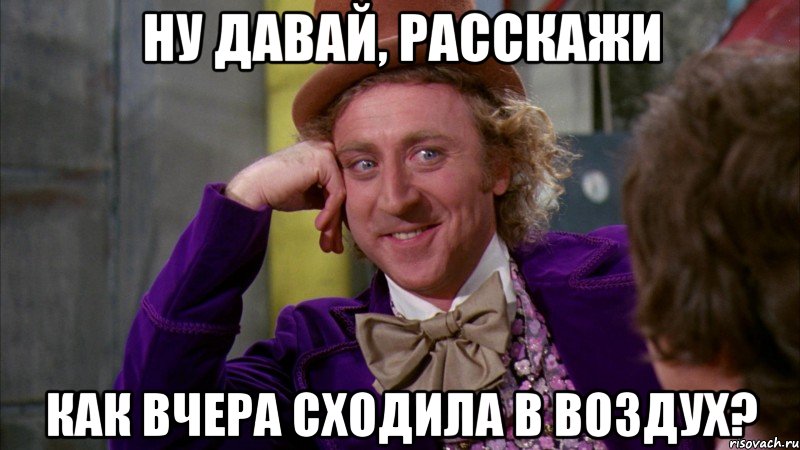 НУ ДАВАЙ, РАССКАЖИ КАК ВЧЕРА СХОДИЛА В ВОЗДУХ?, Мем Ну давай расскажи (Вилли Вонка)