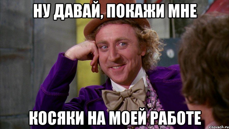 Ну давай, покажи мне КОСЯКИ на моей работе, Мем Ну давай расскажи (Вилли Вонка)