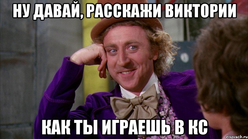Ну давай, расскажи Виктории как ты играешь в кс, Мем Ну давай расскажи (Вилли Вонка)
