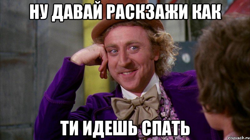 ну давай раскзажи как ти идешь спать, Мем Ну давай расскажи (Вилли Вонка)