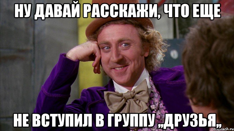 Ну давай расскажи, что еще не вступил в группу ,,Друзья,,, Мем Ну давай расскажи (Вилли Вонка)