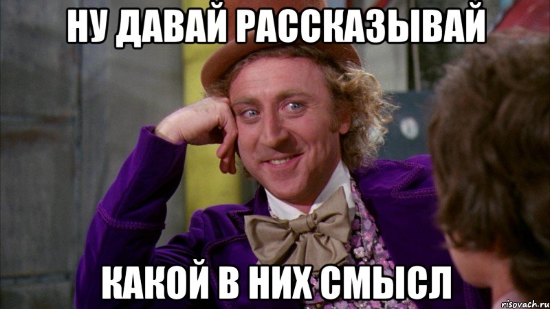 Ну давай рассказывай какой в них смысл, Мем Ну давай расскажи (Вилли Вонка)