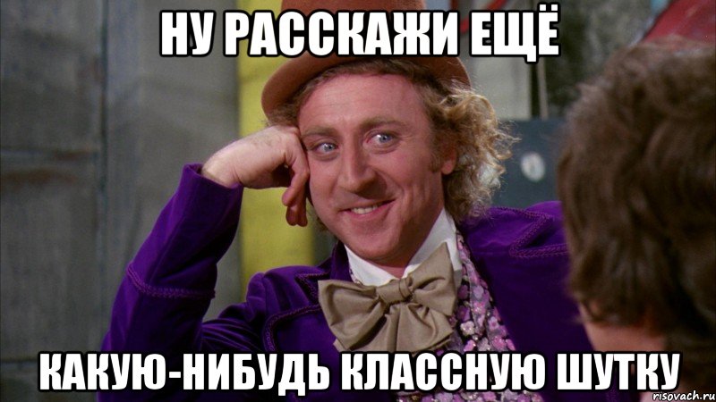 Ну расскажи ещё Какую-нибудь классную шутку, Мем Ну давай расскажи (Вилли Вонка)