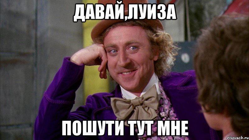 давай,Луиза пошути тут мне, Мем Ну давай расскажи (Вилли Вонка)