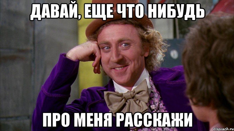давай, еще что нибудь про меня расскажи, Мем Ну давай расскажи (Вилли Вонка)