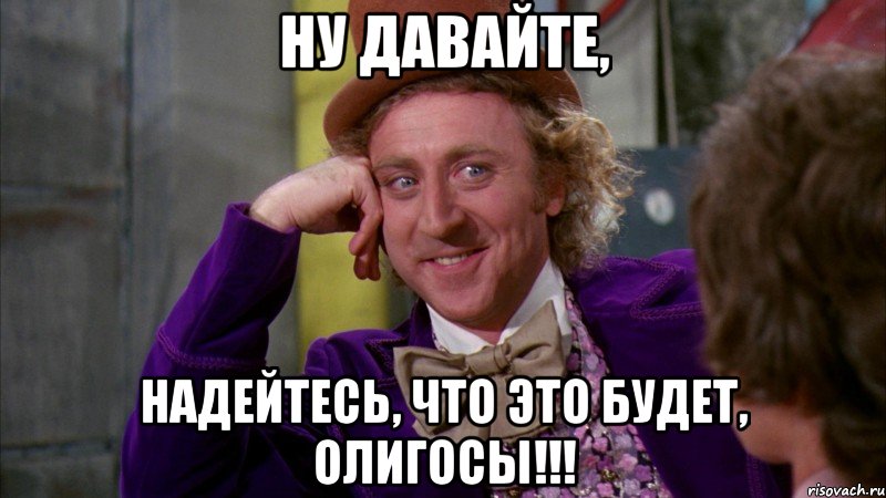 Ну давайте, надейтесь, что это будет, олигосы!!!, Мем Ну давай расскажи (Вилли Вонка)