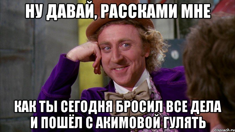 ну давай, рассками мне как ты сегодня бросил все дела и пошёл с акимовой гулять, Мем Ну давай расскажи (Вилли Вонка)