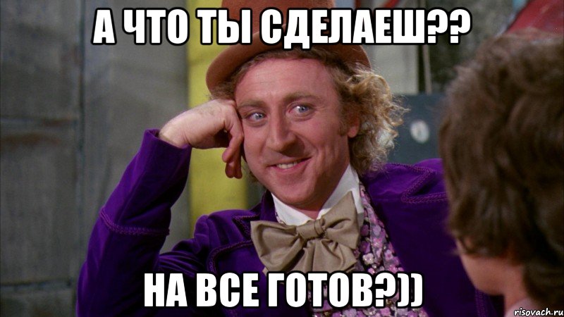 А что ты сделаеш?? На все готов?)), Мем Ну давай расскажи (Вилли Вонка)