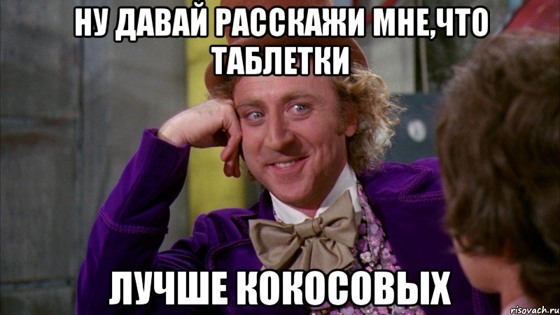 Ну давай расскажи мне,что таблетки лучше кокосовых, Мем Ну давай расскажи (Вилли Вонка)
