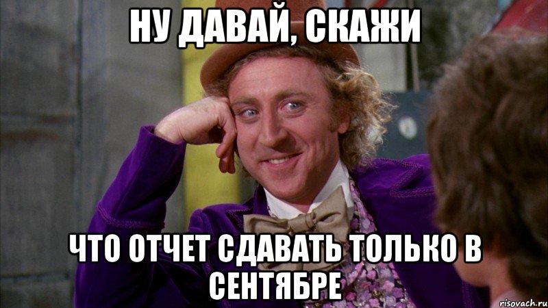 ну давай, скажи что отчет сдавать только в сентябре, Мем Ну давай расскажи (Вилли Вонка)