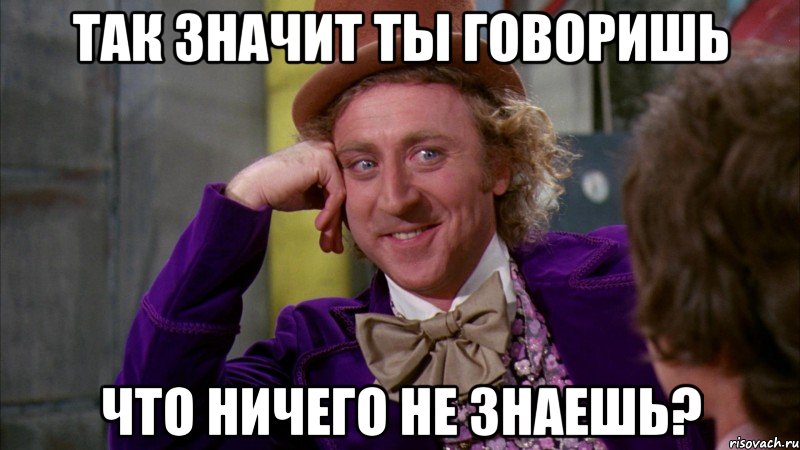 так значит ты говоришь что ничего не знаешь?, Мем Ну давай расскажи (Вилли Вонка)
