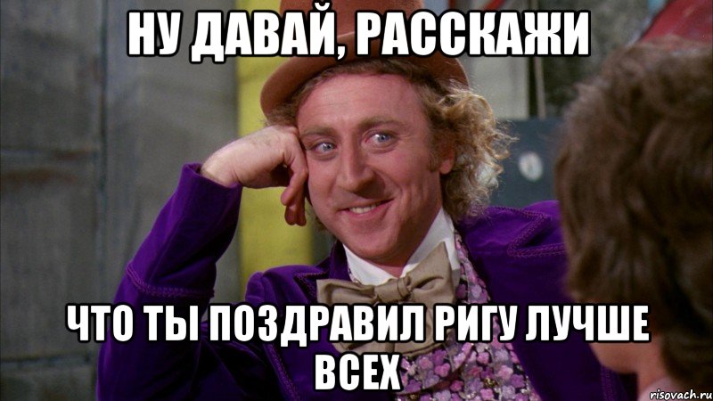 ну давай, расскажи что ты поздравил Ригу лучше всех, Мем Ну давай расскажи (Вилли Вонка)