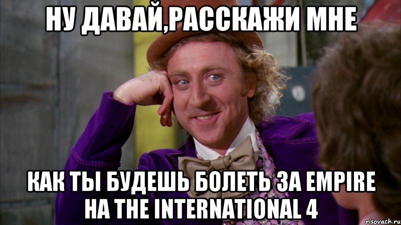 Ну давай,расскажи мне как ты будешь болеть за Empire на The International 4, Мем Ну давай расскажи (Вилли Вонка)
