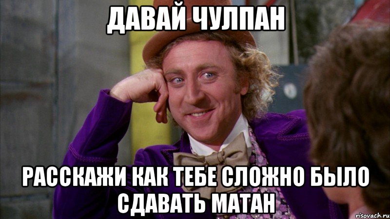 Давай Чулпан расскажи как тебе сложно было сдавать матан, Мем Ну давай расскажи (Вилли Вонка)