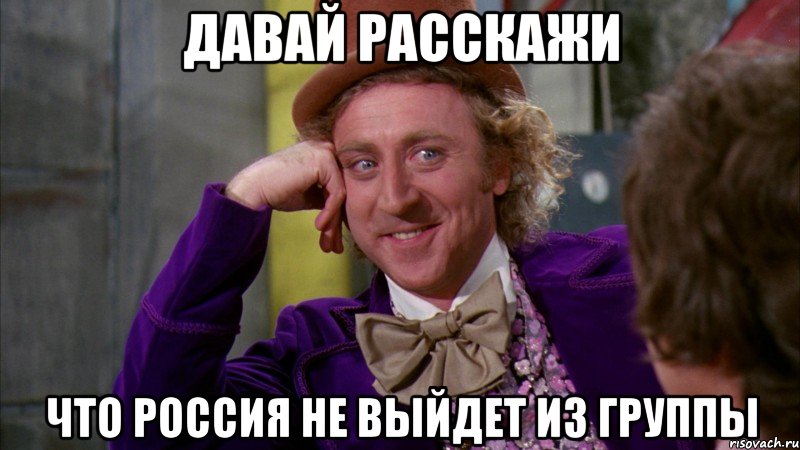 ДАВАЙ РАССКАЖИ ЧТО РОССИЯ НЕ ВЫЙДЕТ ИЗ ГРУППЫ, Мем Ну давай расскажи (Вилли Вонка)