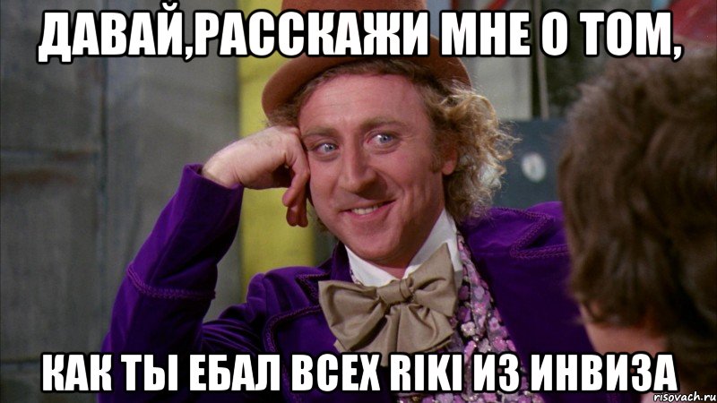 Давай,расскажи мне о том, как ты ебал всех Riki из инвиза, Мем Ну давай расскажи (Вилли Вонка)