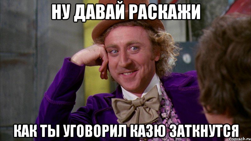 Ну давай раскажи Как ты уговорил Казю заткнутся, Мем Ну давай расскажи (Вилли Вонка)