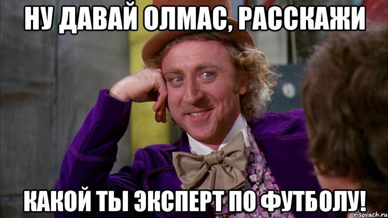 НУ ДАВАЙ ОЛМАС, РАССКАЖИ КАКОЙ ТЫ ЭКСПЕРТ ПО ФУТБОЛУ!, Мем Ну давай расскажи (Вилли Вонка)