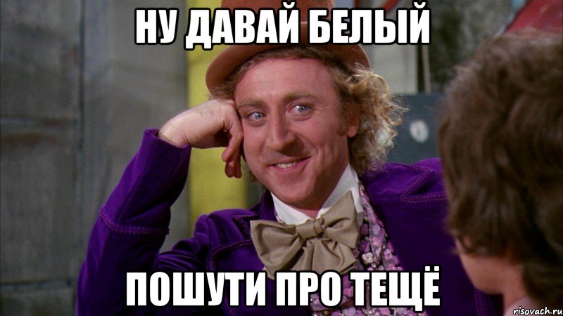 Ну давай белый пошути про тещё, Мем Ну давай расскажи (Вилли Вонка)