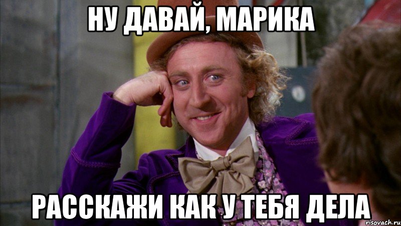Ну давай, Марика Расскажи как у тебя дела, Мем Ну давай расскажи (Вилли Вонка)